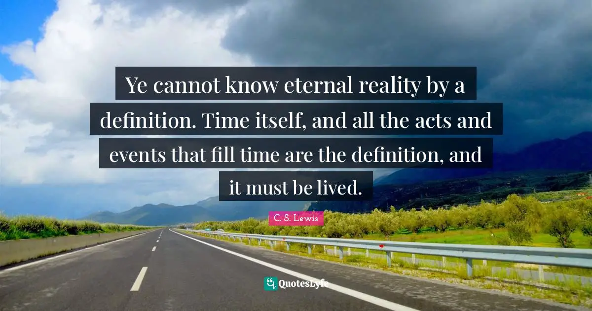 Ye cannot know eternal reality by a definition. Time itself, and all the acts and events that fill time are the definition, and it must be lived.