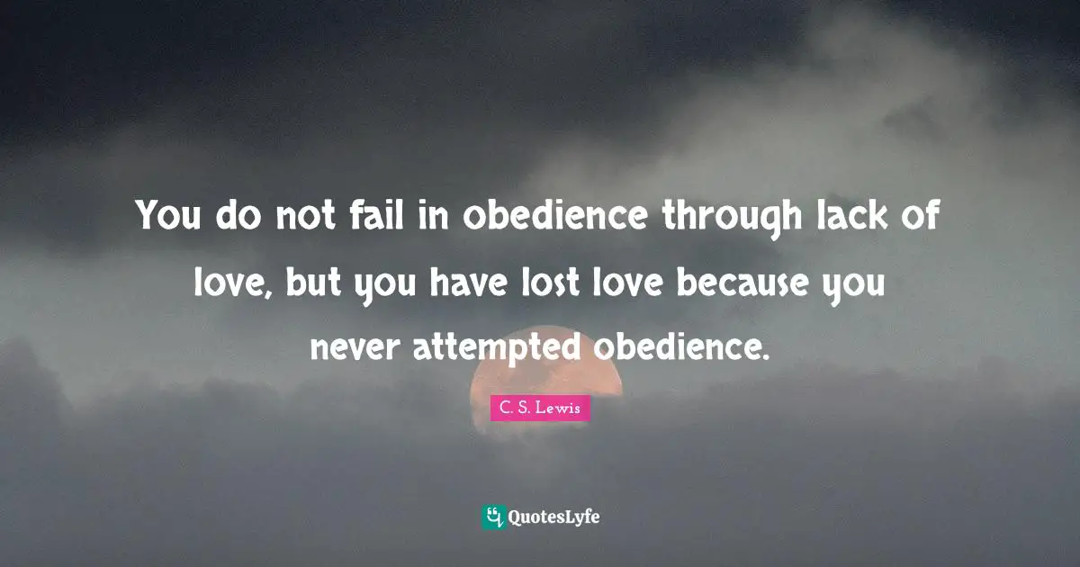 You do not fail in obedience through lack of love, but you have lost love because you never attempted obedience.