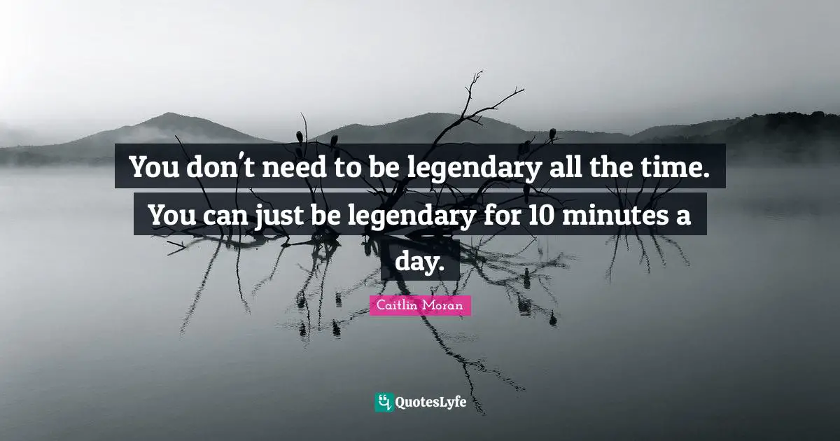 Legendary Quotes: "You don't need to be legendary all the time. You can just be legendary for 10 minutes a day."