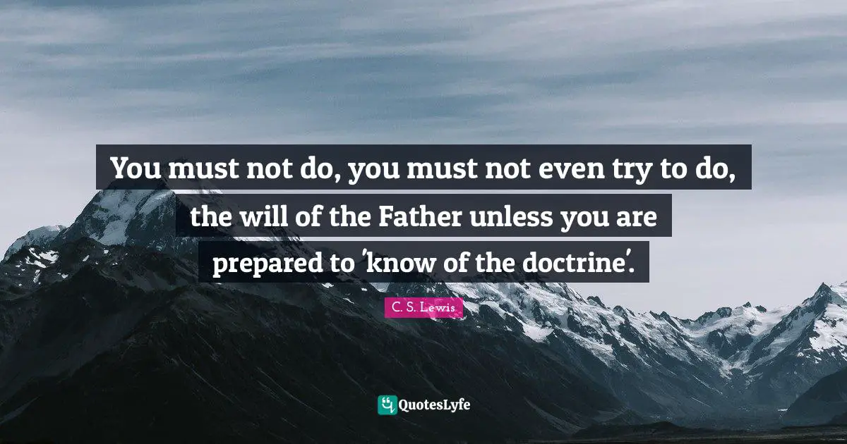 You must not do, you must not even try to do, the will of the Father unless you are prepared to 'know of the doctrine'.