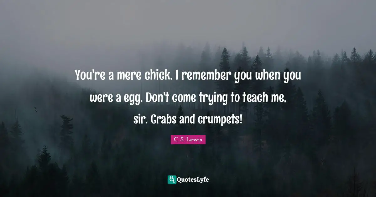 You're a mere chick. I remember you when you were a egg. Don't come trying to teach me, sir. Crabs and crumpets!