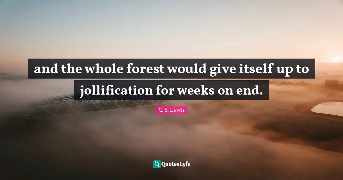 and the whole forest would give itself up to jollification for weeks on end.
