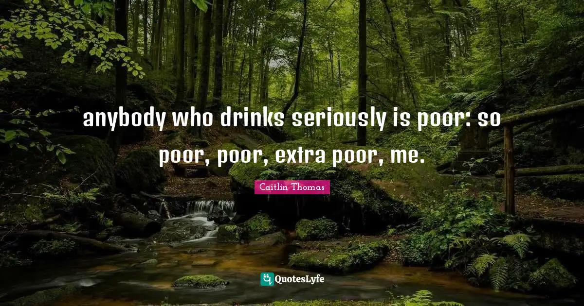 anybody who drinks seriously is poor: so poor, poor, extra poor, me.