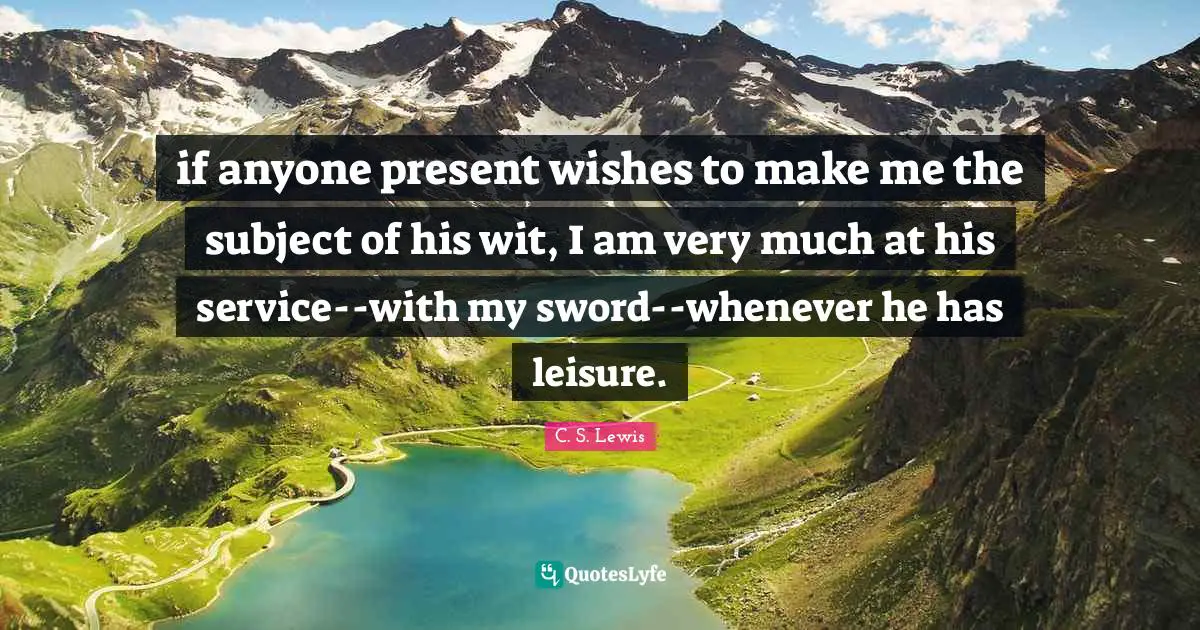 if anyone present wishes to make me the subject of his wit, I am very much at his service--with my sword--whenever he has leisure.
