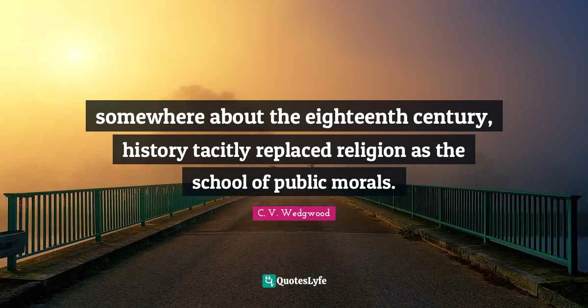 somewhere about the eighteenth century, history tacitly replaced religion as the school of public morals.