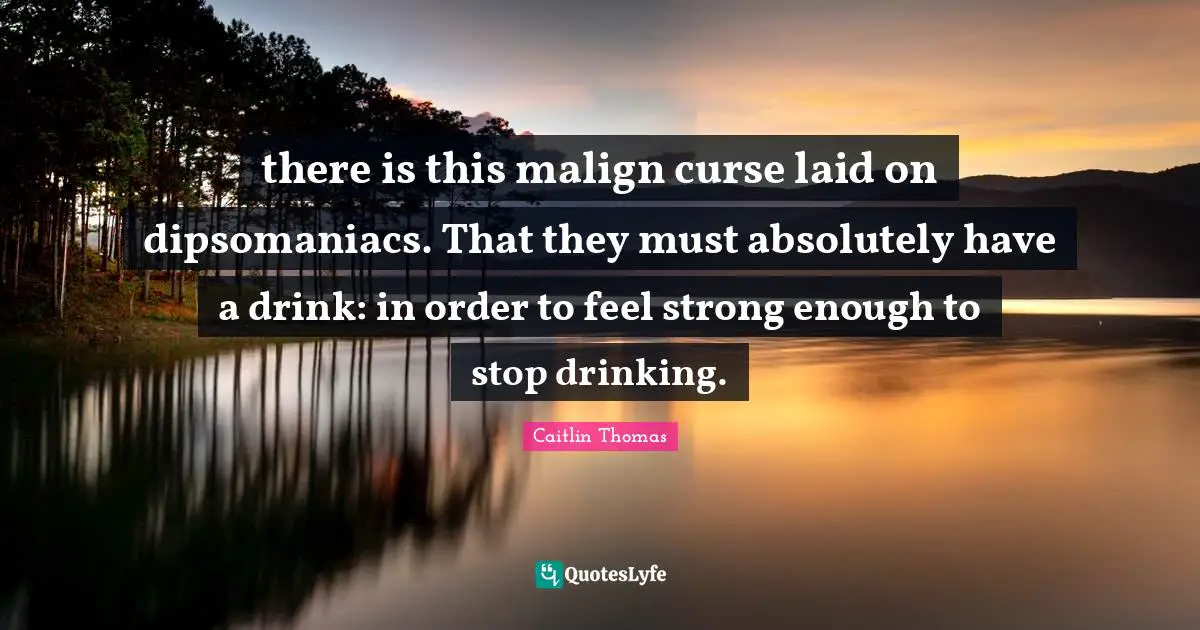 there is this malign curse laid on dipsomaniacs. That they must absolutely have a drink: in order to feel strong enough to stop drinking.