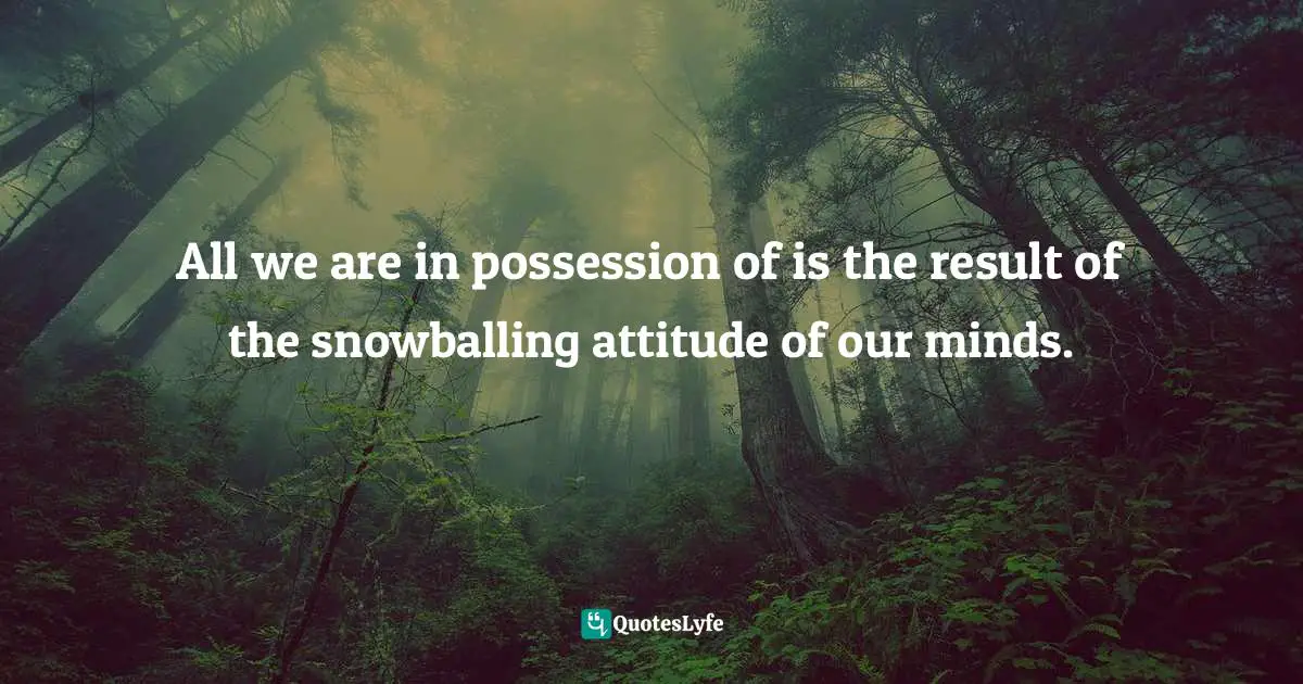Dreams And Reality Quotes: "All we are in possession of is the result of the snowballing attitude of our minds."