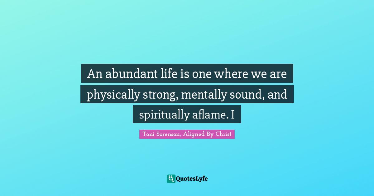 An abundant life is one where we are physically strong, mentally sound, and spiritually aflame. I