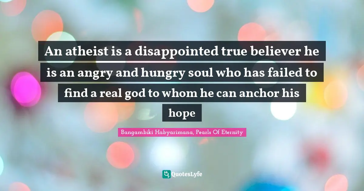 Bangambiki Habyarimana, Pearls Of Eternity Quotes: An atheist is a disappointed true believer he is an angry and hungry soul who has failed to find a real god to whom he can anchor his hope