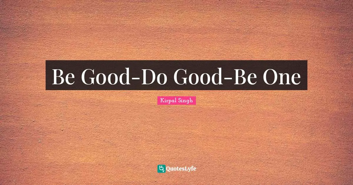 Singh Quotes: "Be Good-Do Good-Be One"