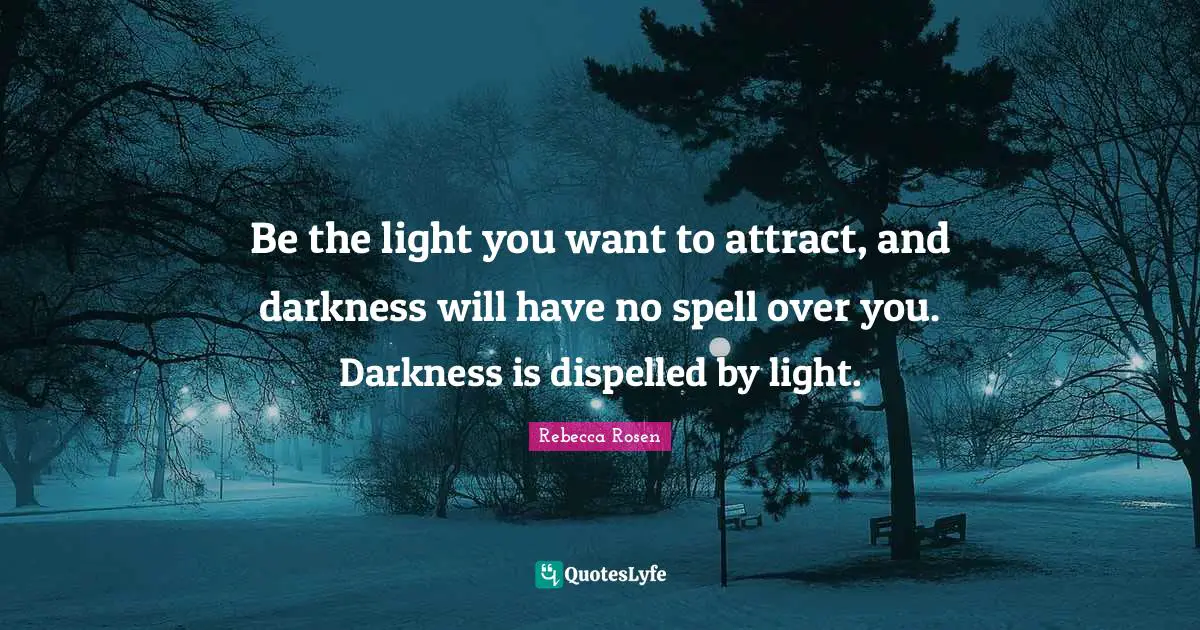 Be the light you want to attract, and darkness will have no spell over you. Darkness is dispelled by light.
