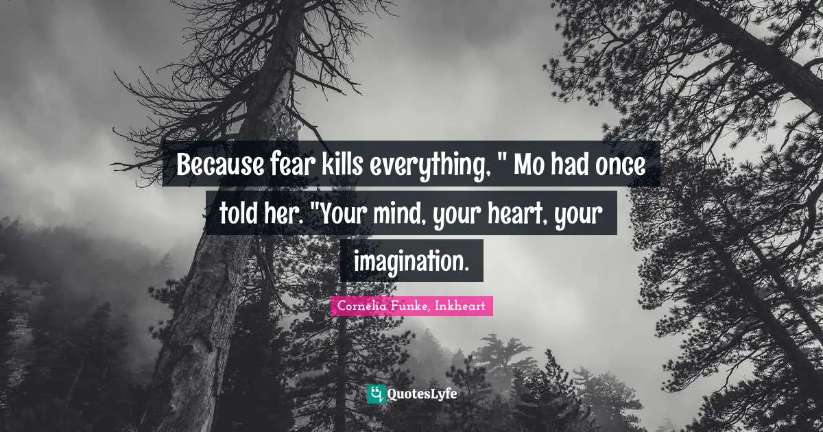 Because fear kills everything, " Mo had once told her. "Your mind, your heart, your imagination.
