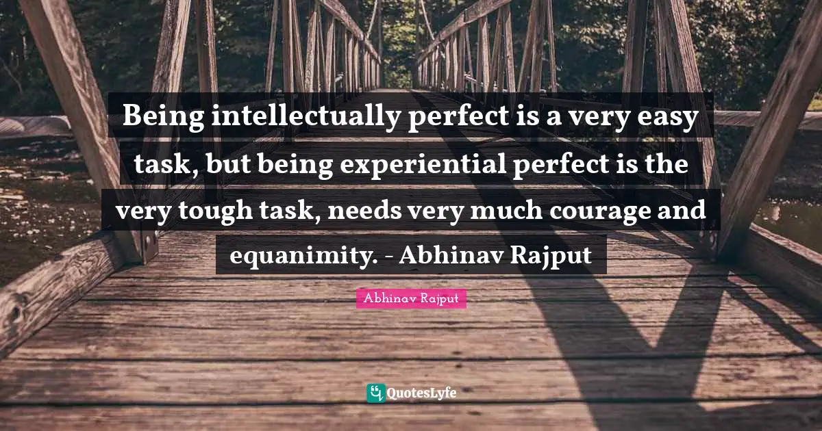 Being intellectually perfect is a very easy task, but being experiential perfect is the very tough task, needs very much courage and equanimity. - Abhinav Rajput