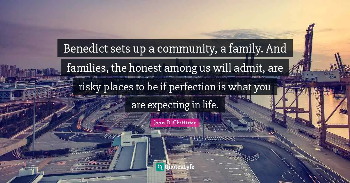 Benedict sets up a community, a family. And families, the honest among us will admit, are risky places to be if perfection is what you are expecting in life.