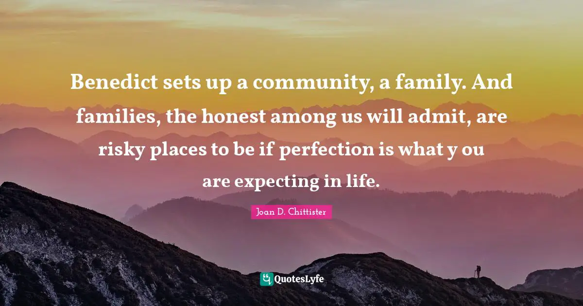 Benedict sets up a community, a family. And families, the honest among us will admit, are risky places to be if perfection is what y ou are expecting in life.