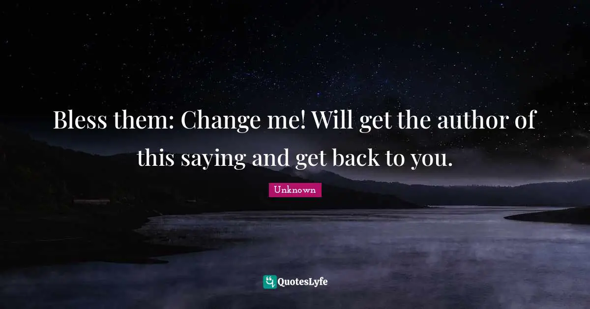 Bless them: Change me! Will get the author of this saying and get back to you.