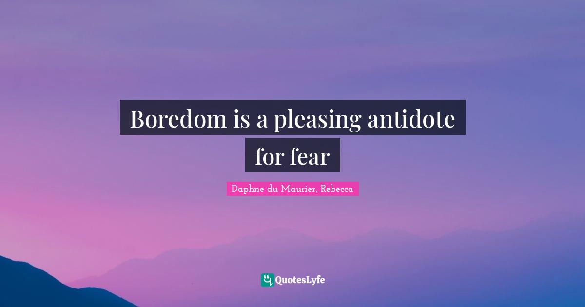 Daphne Du Maurier Quotes: "Boredom is a pleasing antidote for fear"