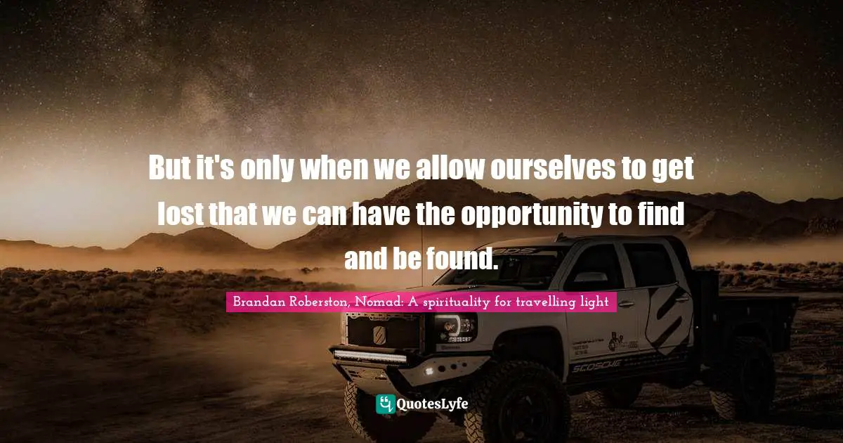 But it's only when we allow ourselves to get lost that we can have the opportunity to find and be found.