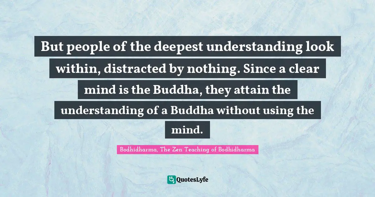 Bodhidharma Quotes: "But people of the deepest understanding look within, distracted by nothing. Since a clear mind is the Buddha, they attain the understanding of a Buddha without using the mind."