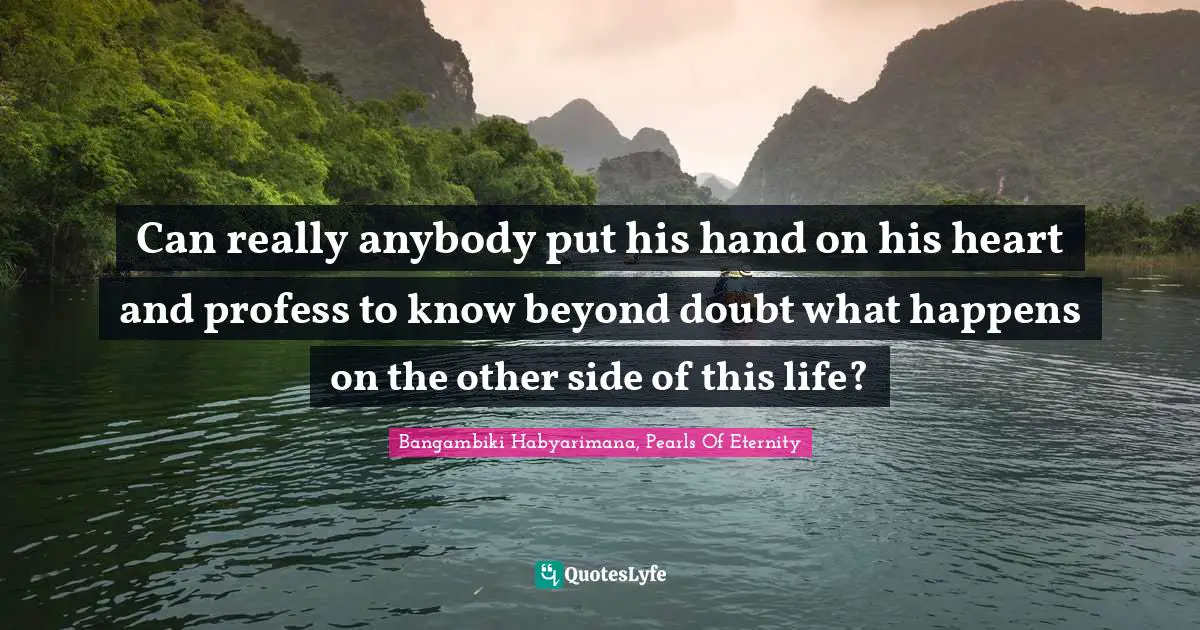 Bangambiki Habyarimana, Pearls Of Eternity Quotes: Can really anybody put his hand on his heart and profess to know beyond doubt what happens on the other side of this life?