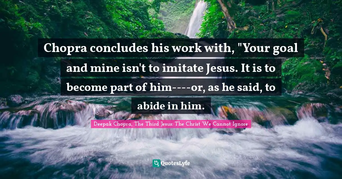 Deepak Chopra, The Third Jesus: The Christ We Cannot Ignore Quotes: "Chopra concludes his work with, "Your goal and mine isn't to imitate Jesus. It is to become part of him----or, as he said, to abide in him."