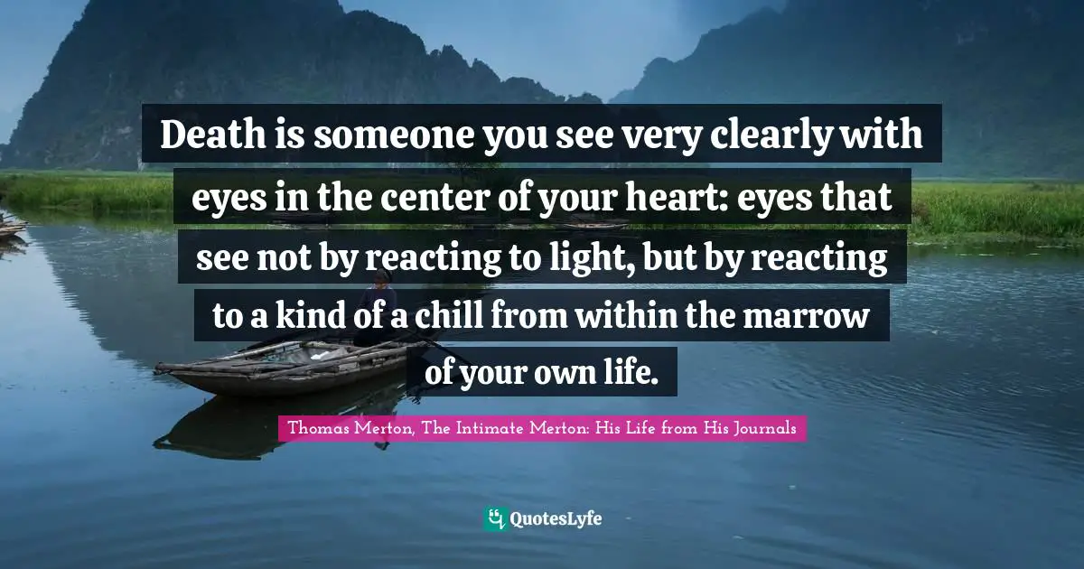 Death is someone you see very clearly with eyes in the center of your heart: eyes that see not by reacting to light, but by reacting to a kind of a chill from within the marrow of your own life.