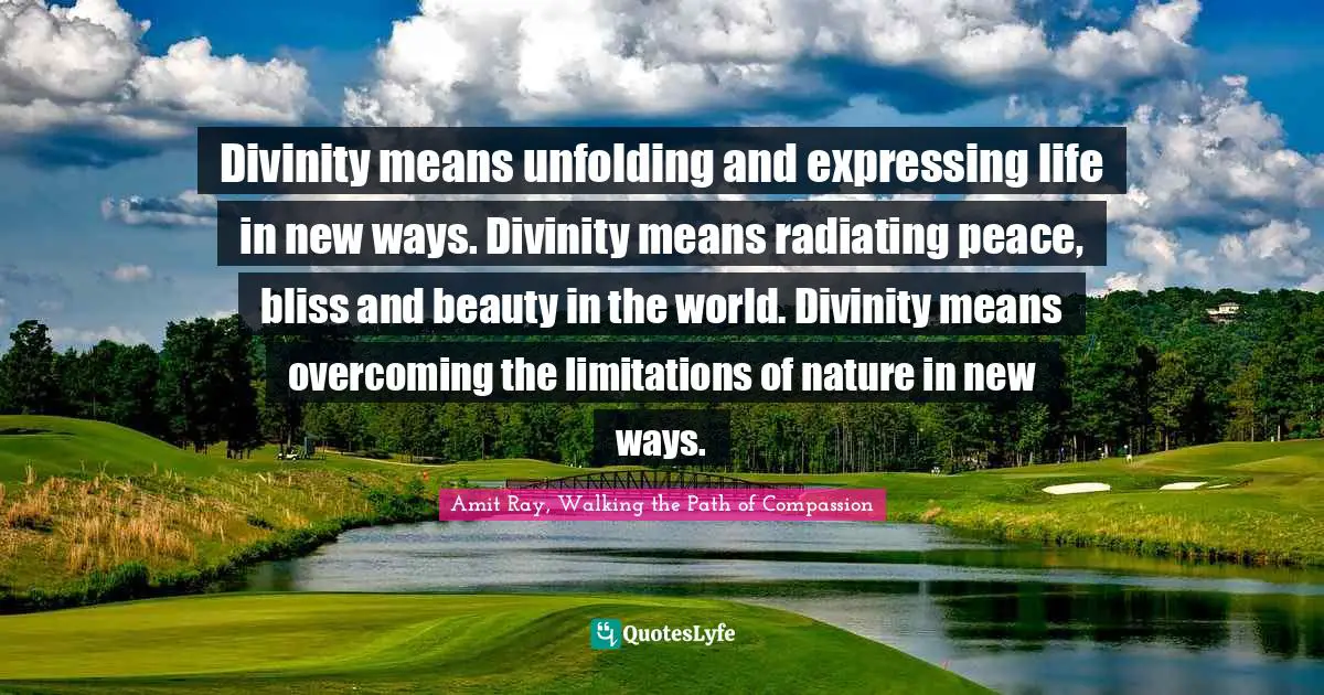 Divinity means unfolding and expressing life in new ways. Divinity means radiating peace, bliss and beauty in the world. Divinity means overcoming the limitations of nature in new ways.
