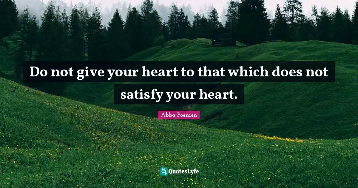 Do not give your heart to that which does not satisfy your heart.