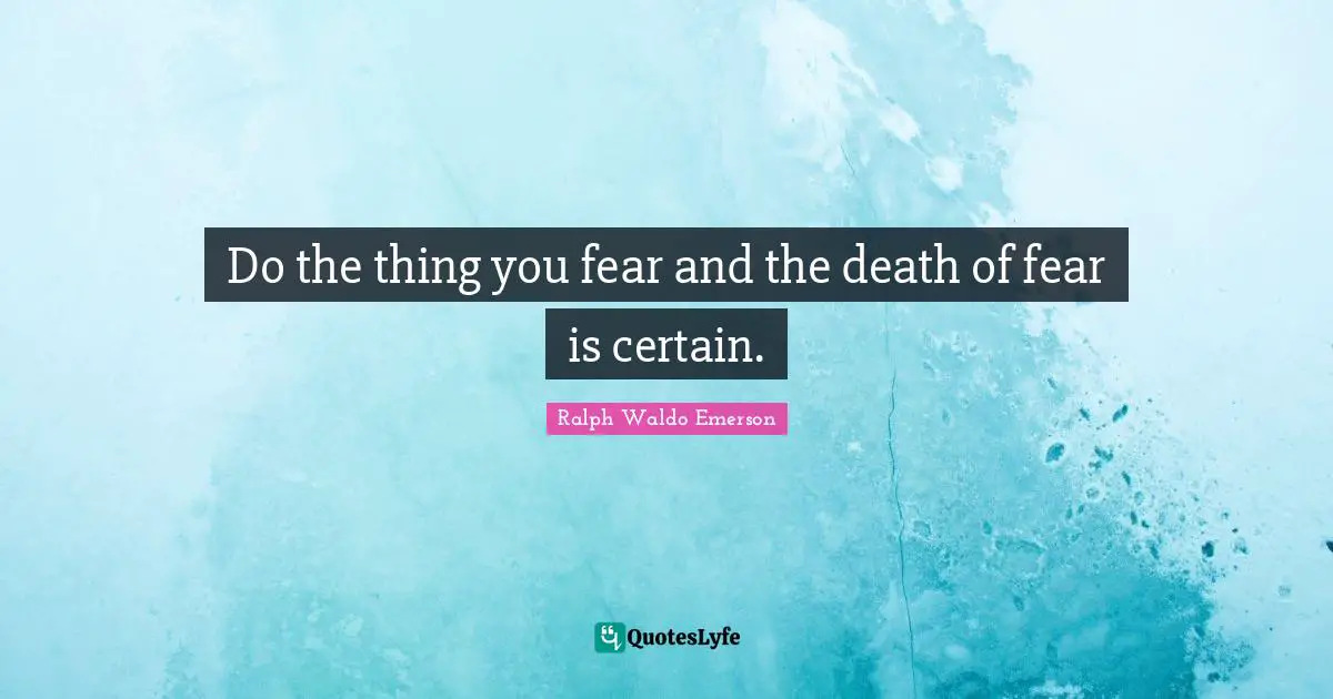 Do the thing you fear and the death of fear is certain.