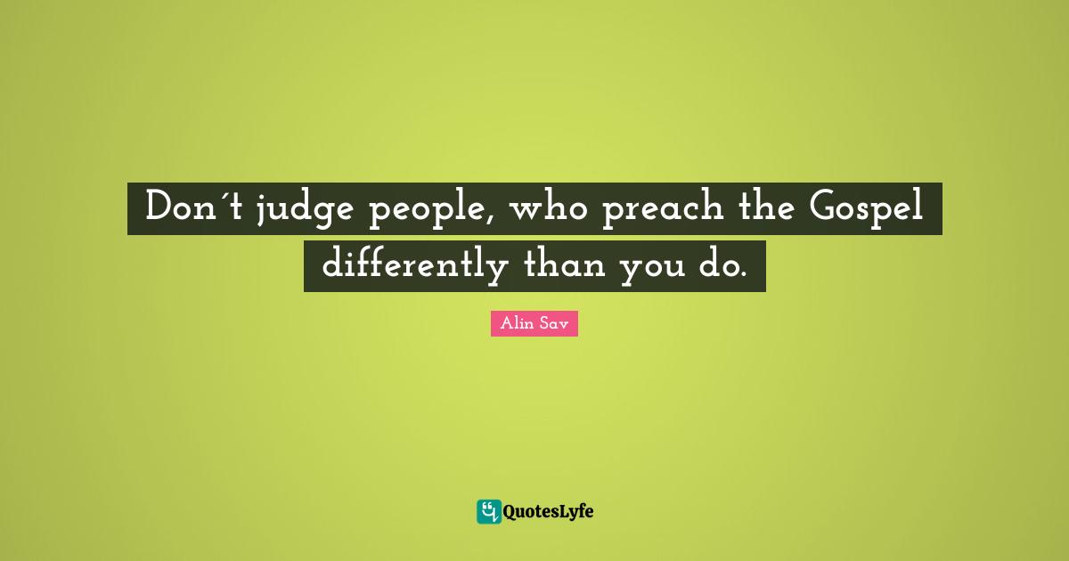 Don´t judge people, who preach the Gospel differently than you do.