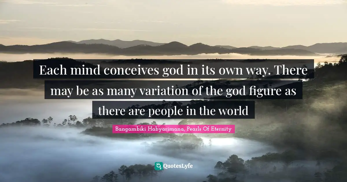 Bangambiki Habyarimana, Pearls Of Eternity Quotes: Each mind conceives god in its own way. There may be as many variation of the god figure as there are people in the world