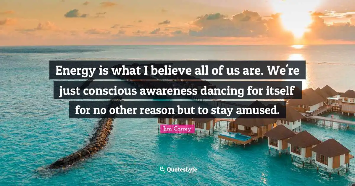 Jim Carrey Quotes: Energy is what I believe all of us are. We're just conscious awareness dancing for itself for no other reason but to stay amused.
