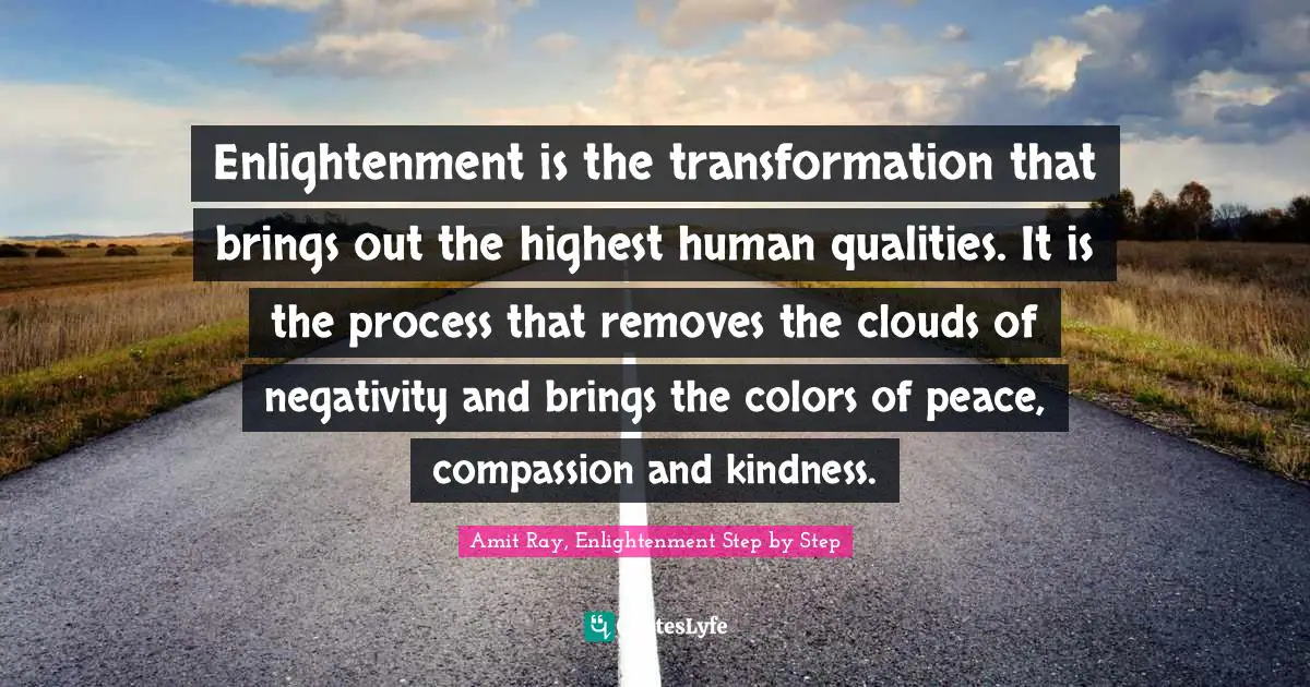 Enlightenment Ideals Quotes: "Enlightenment is the transformation that brings out the highest human qualities. It is the process that removes the clouds of negativity and brings the colors of peace, compassion and kindness."
