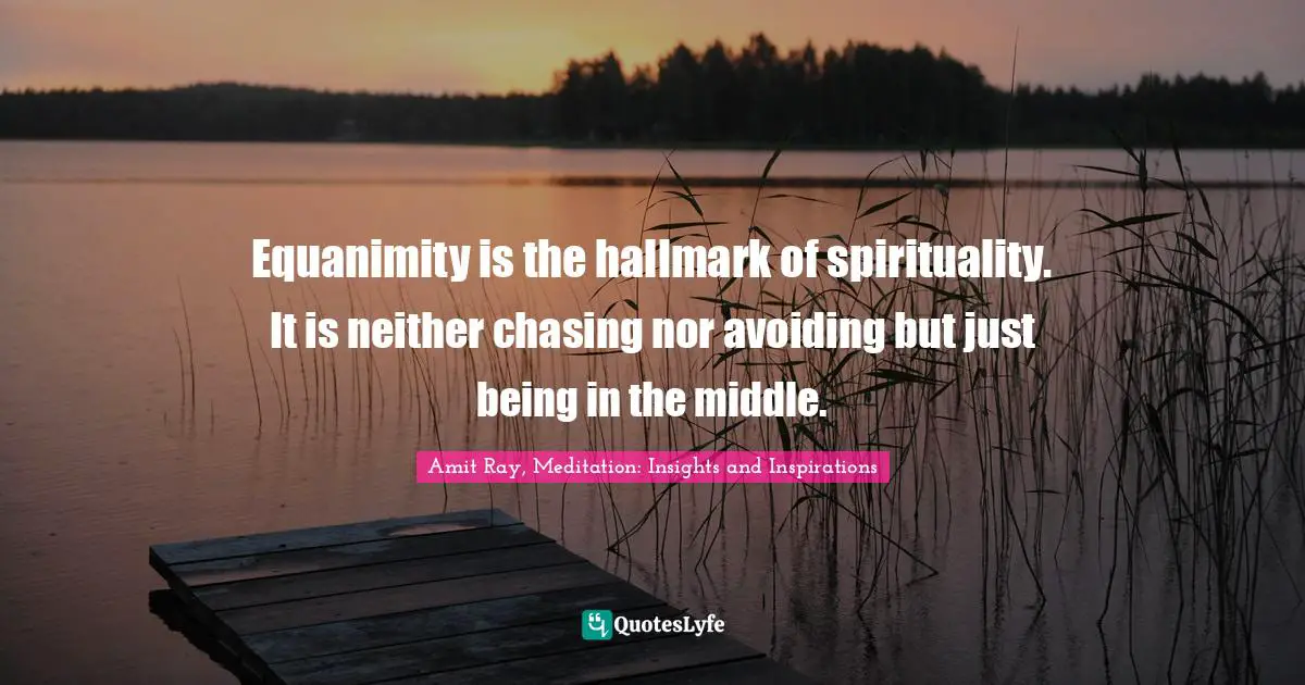 Middle Path Quotes: "Equanimity is the hallmark of spirituality. It is neither chasing nor avoiding but just being in the middle."