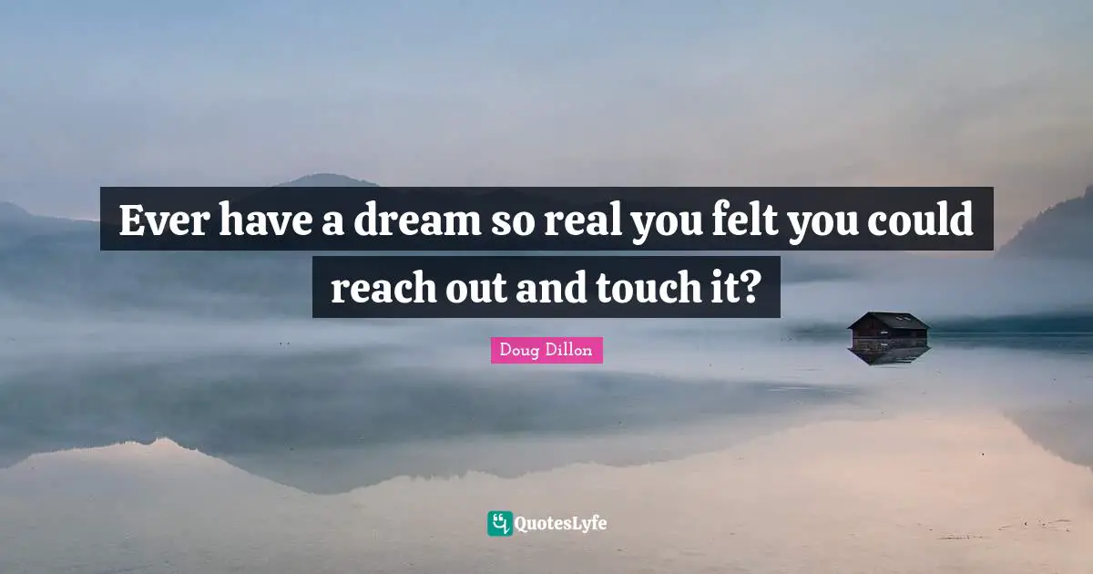 Dreams Reality Quotes: "Ever have a dream so real you felt you could reach out and touch it?"