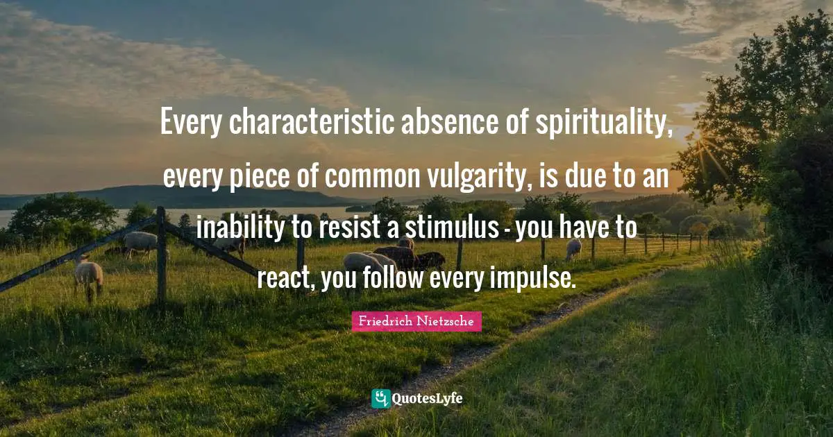 Friedrich Nietzsche Quotes: Every characteristic absence of spirituality, every piece of common vulgarity, is due to an inability to resist a stimulus - you have to react, you follow every impulse.