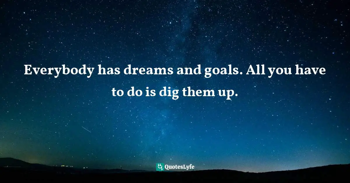 Stephen Richards, Ask And The Universe Will Provide: A Straightforward Guide To Manifesting Your Dreams Quotes: "Everybody has dreams and goals. All you have to do is dig them up."