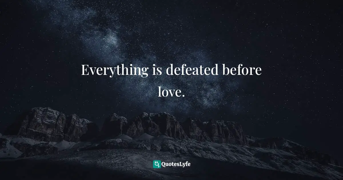 Everything is defeated before love.