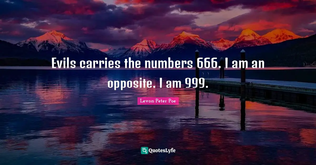 Evils carries the numbers 666. I am an opposite. I am 999.