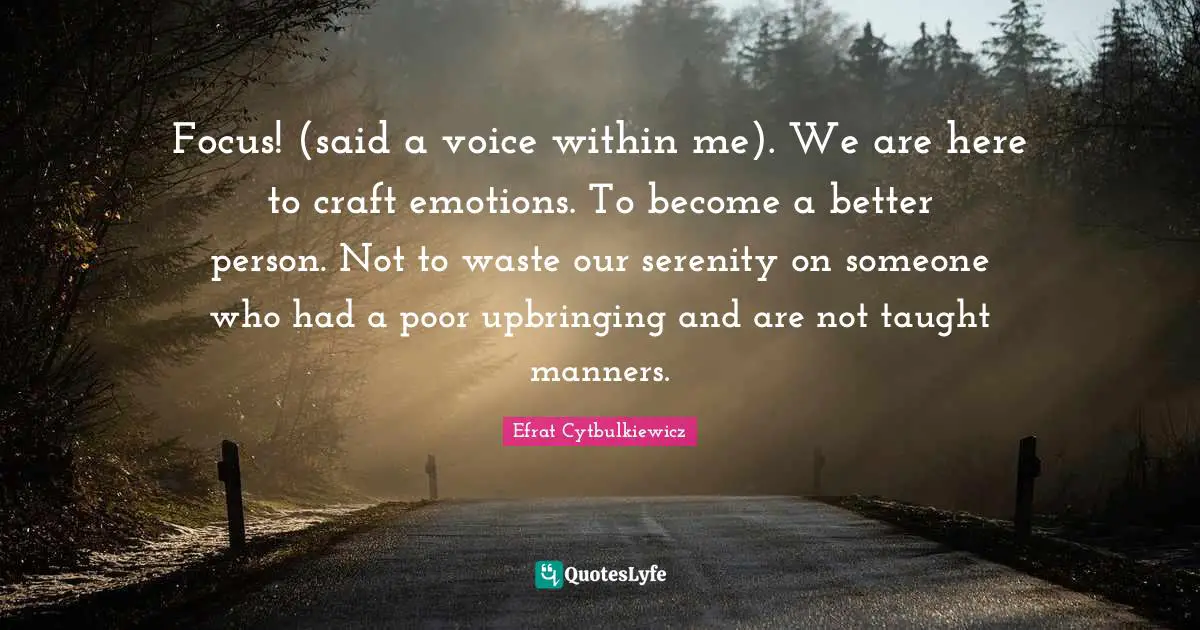 Self Strength Quotes: "Focus! (said a voice within me). We are here to craft emotions. To become a better person.﻿ Not to waste our serenity on someone who had a poor upbringing and are not taught manners."
