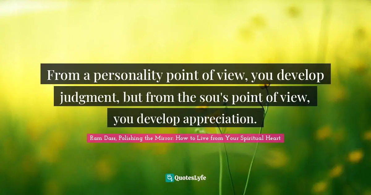 From a personality point of view, you develop judgment, but from the sou's point of view, you develop appreciation.