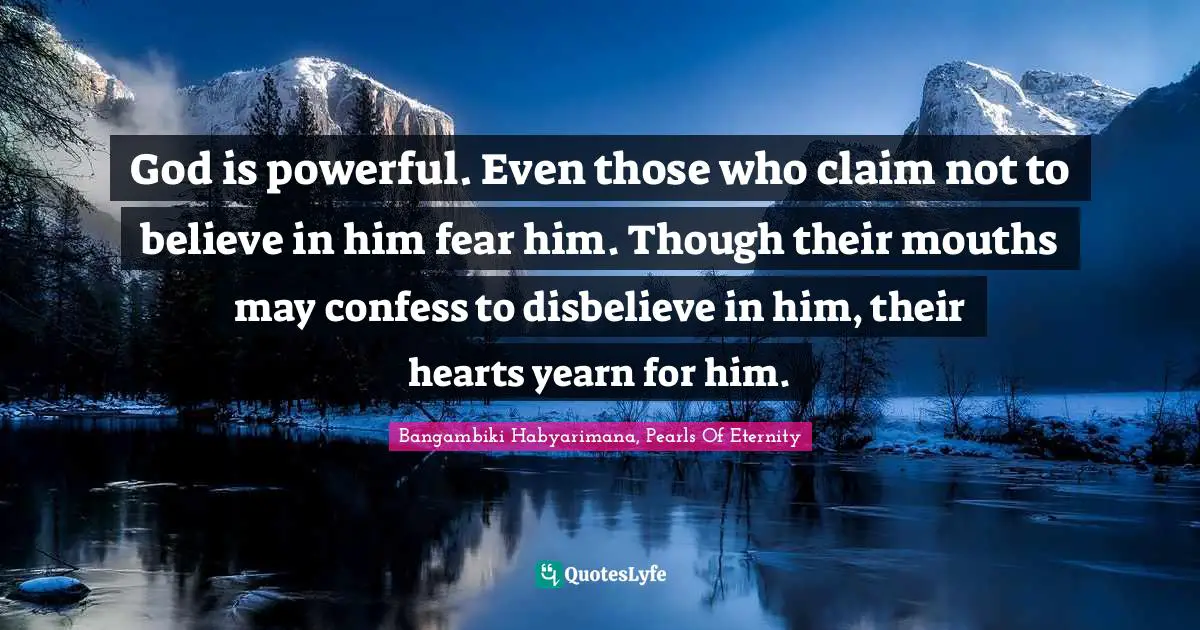 Bangambiki Habyarimana, Pearls Of Eternity Quotes: God is powerful. Even those who claim not to believe in him fear him. Though their mouths may confess to disbelieve in him, their hearts yearn for him.