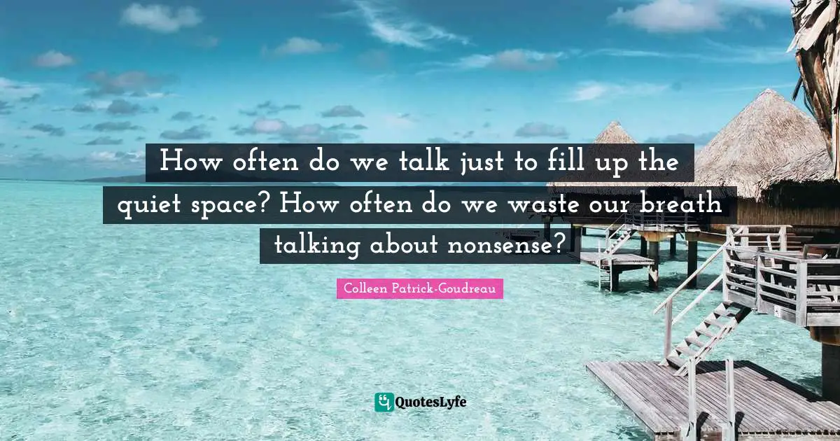 How often do we talk just to fill up the quiet space? How often do we waste our breath talking about nonsense?