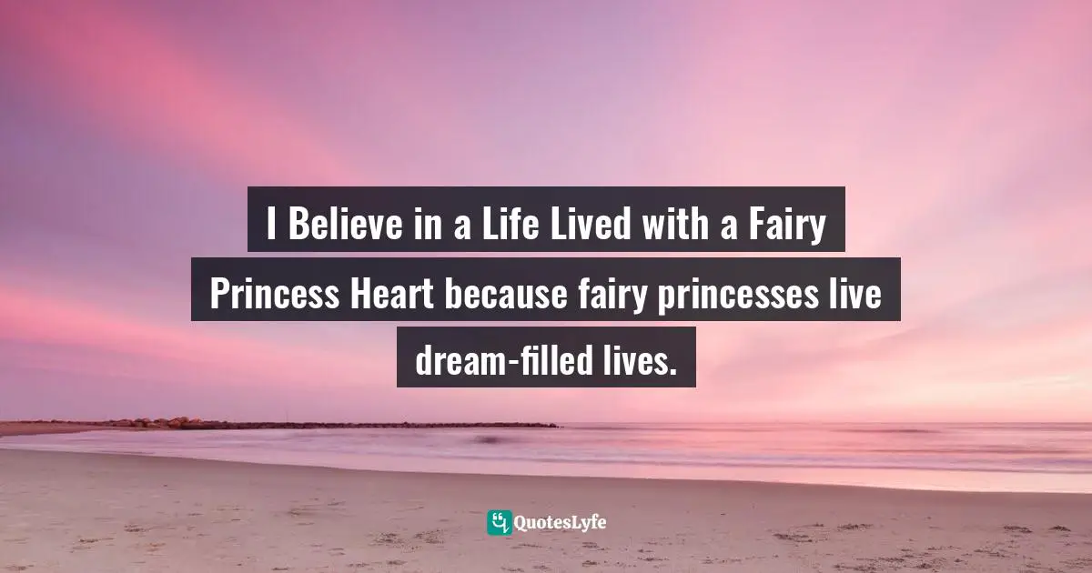 I Believe in a Life Lived with a Fairy Princess Heart because fairy princesses live dream-filled lives.