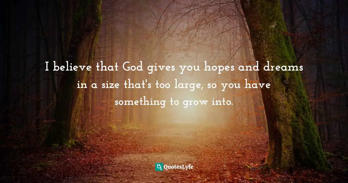 I believe that God gives you hopes and dreams in a size that's too large, so you have something to grow into.