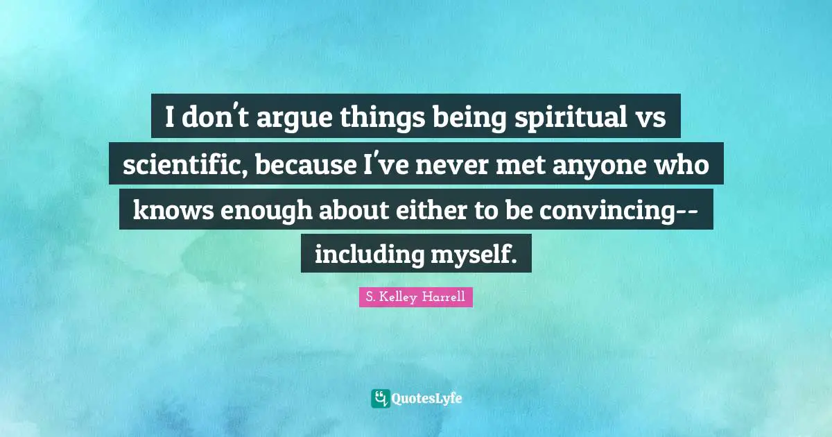 I don't argue things being spiritual vs scientific, because I've never met anyone who knows enough about either to be convincing--including myself.
