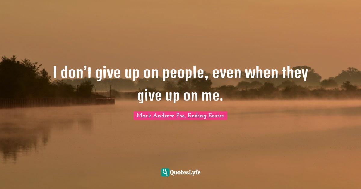 I don’t give up on people, even when they give up on me.