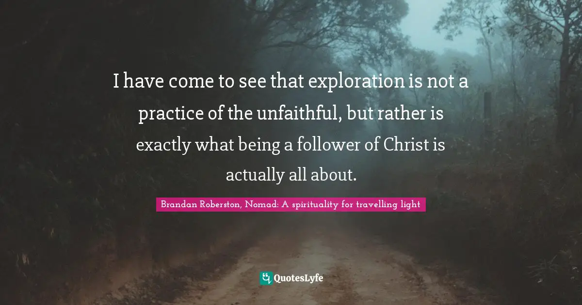 I have come to see that exploration is not a practice of the unfaithful, but rather is exactly what being a follower of Christ is actually all about.