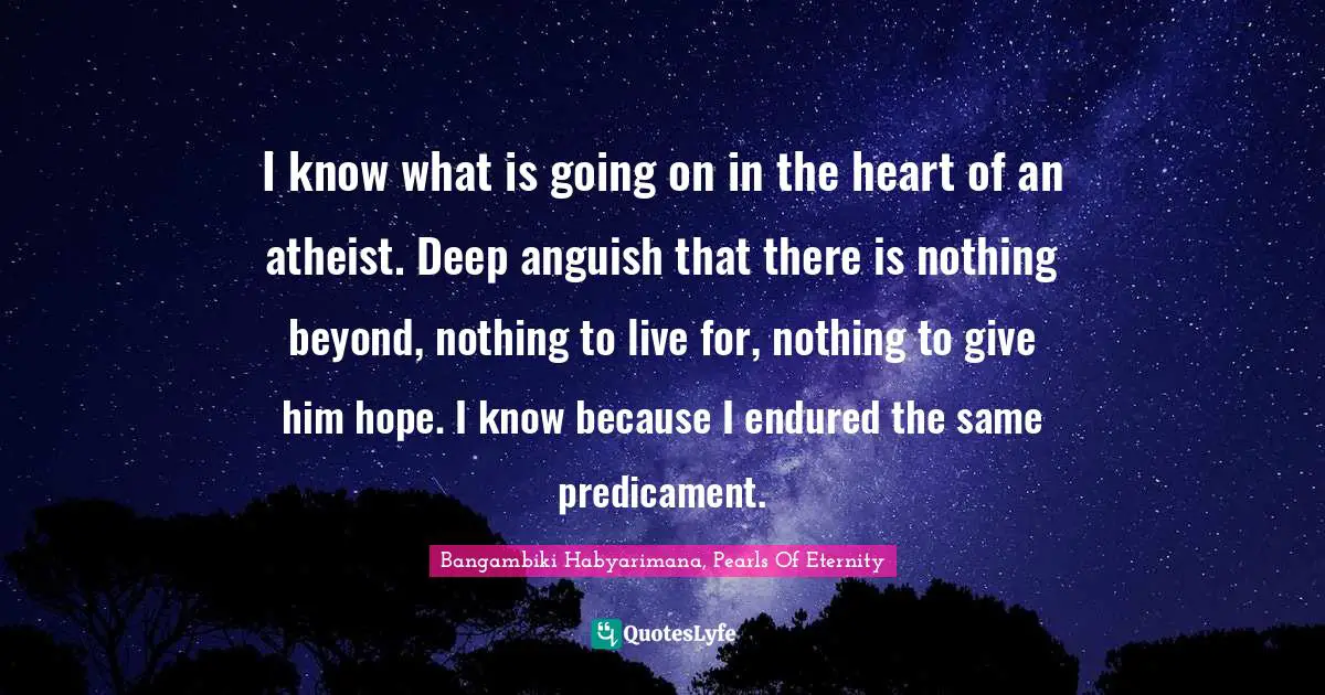 Atheistic Philosophy Quotes: "I know what is going on in the heart of an atheist. Deep anguish that there is nothing beyond, nothing to live for, nothing to give him hope. I know because I endured the same predicament."
