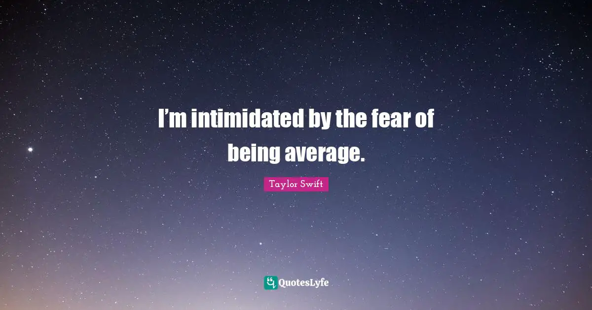 I’m intimidated by the fear of being average.